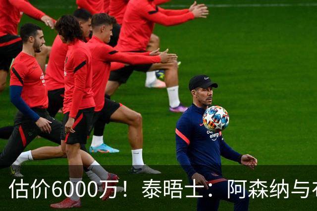估价6000万！泰晤士：阿森纳与布阿迪经纪人谈判，M费8000万太贵